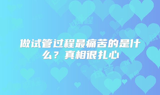 做试管过程最痛苦的是什么？真相很扎心