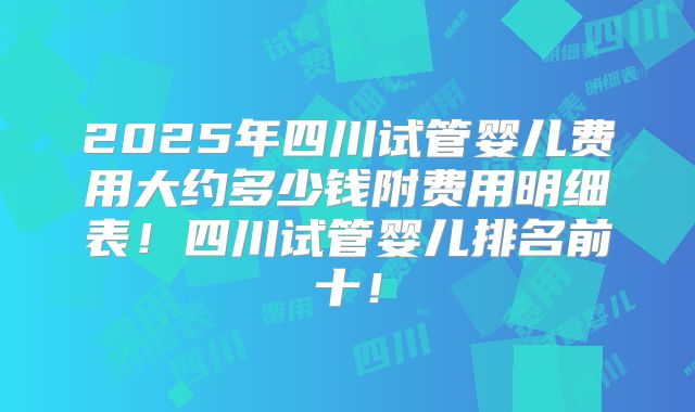 2025年四川试管婴儿费用大约多少钱附费用明细表！四川试管婴儿排名前十！