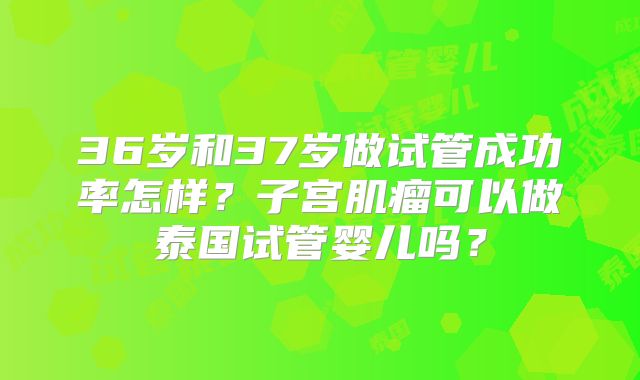 36岁和37岁做试管成功率怎样？子宫肌瘤可以做泰国试管婴儿吗？