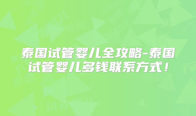 泰国试管婴儿全攻略-泰国试管婴儿多钱联系方式！