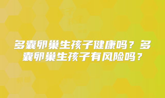 多囊卵巢生孩子健康吗？多囊卵巢生孩子有风险吗？