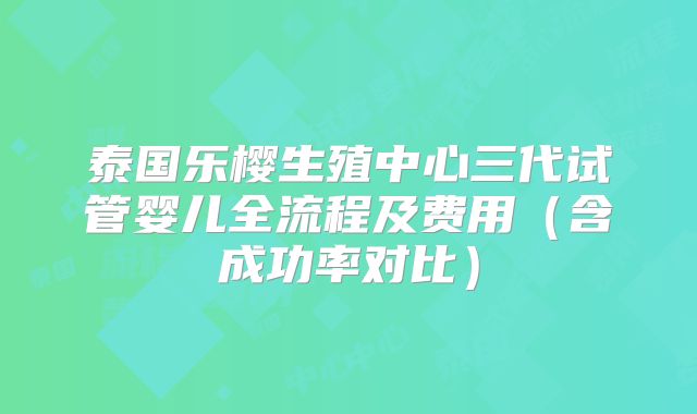 泰国乐樱生殖中心三代试管婴儿全流程及费用（含成功率对比）