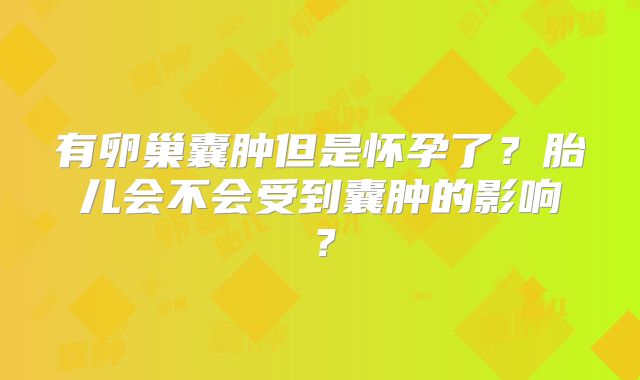 有卵巢囊肿但是怀孕了？胎儿会不会受到囊肿的影响？