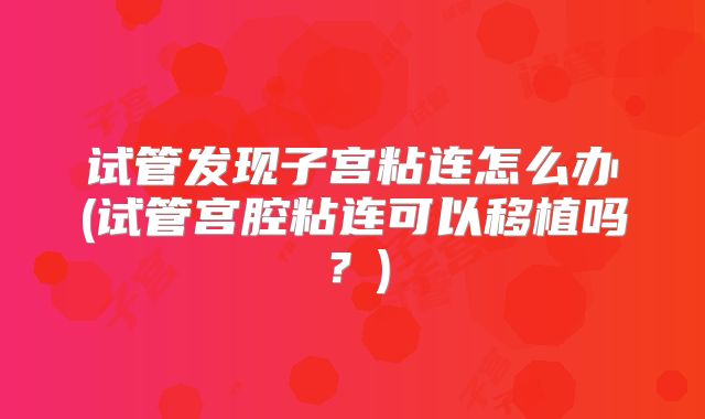 试管发现子宫粘连怎么办(试管宫腔粘连可以移植吗？)