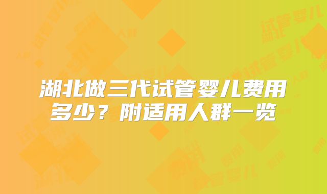 湖北做三代试管婴儿费用多少？附适用人群一览