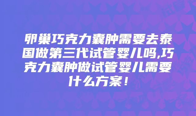 卵巢巧克力囊肿需要去泰国做第三代试管婴儿吗,巧克力囊肿做试管婴儿需要什么方案！