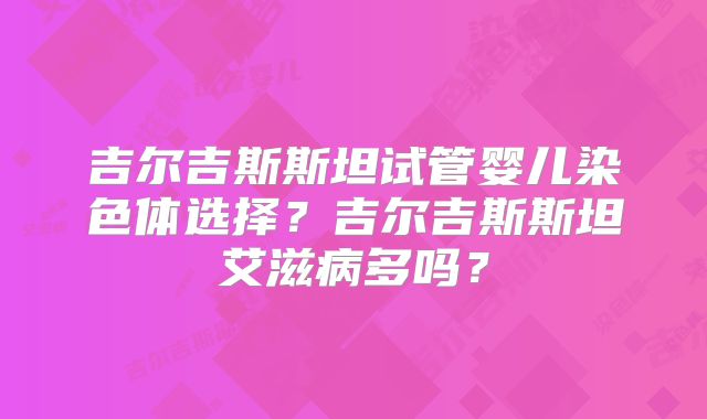 吉尔吉斯斯坦试管婴儿染色体选择？吉尔吉斯斯坦艾滋病多吗？