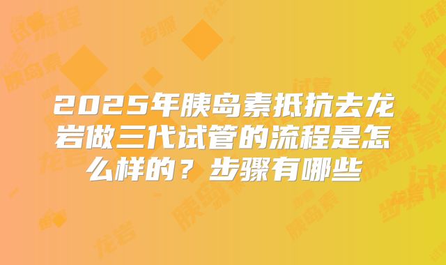 2025年胰岛素抵抗去龙岩做三代试管的流程是怎么样的？步骤有哪些