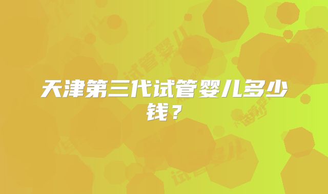 天津第三代试管婴儿多少钱？