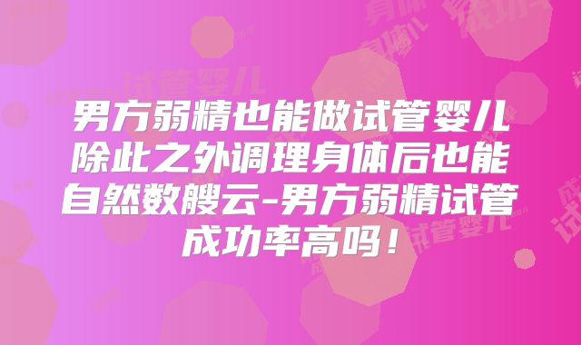 男方弱精也能做试管婴儿除此之外调理身体后也能自然数艘云-男方弱精试管成功率高吗！