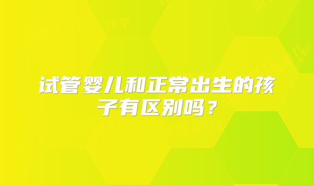 试管婴儿和正常出生的孩子有区别吗?