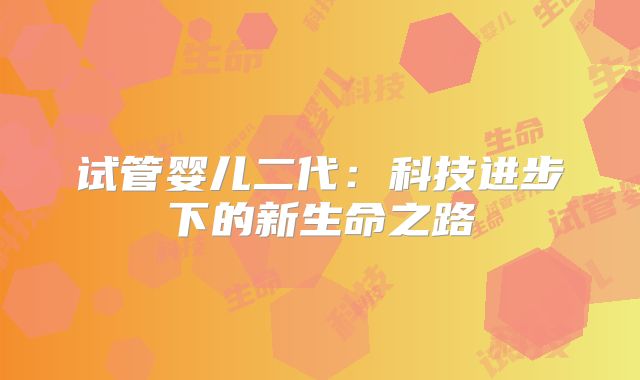 试管婴儿二代：科技进步下的新生命之路