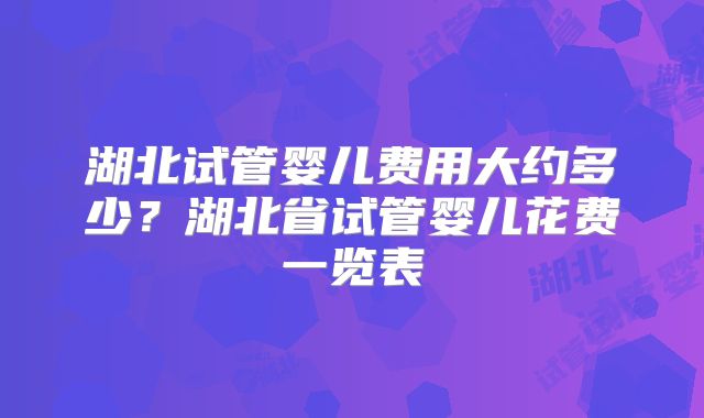 湖北试管婴儿费用大约多少？湖北省试管婴儿花费一览表