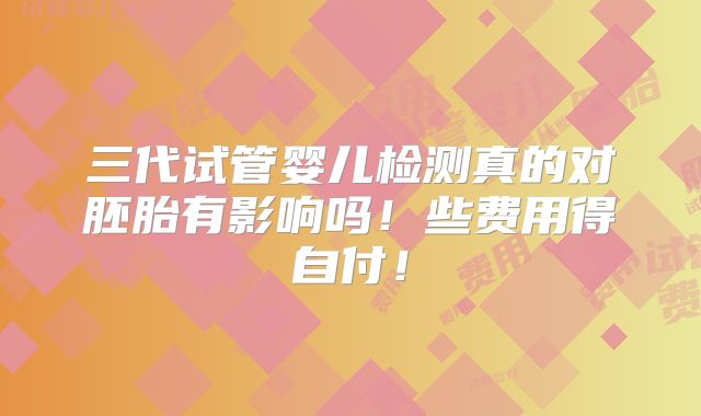 三代试管婴儿检测真的对胚胎有影响吗！些费用得自付！