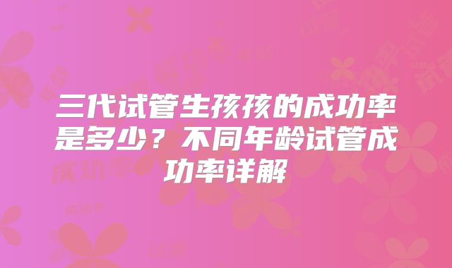 三代试管生孩孩的成功率是多少？不同年龄试管成功率详解
