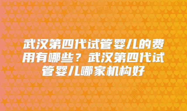 武汉第四代试管婴儿的费用有哪些？武汉第四代试管婴儿哪家机构好