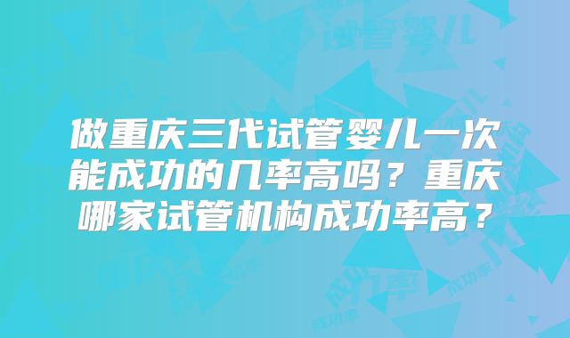 做重庆三代试管婴儿一次能成功的几率高吗？重庆哪家试管机构成功率高？