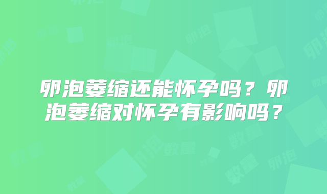 卵泡萎缩还能怀孕吗？卵泡萎缩对怀孕有影响吗？