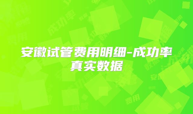 安徽试管费用明细-成功率真实数据
