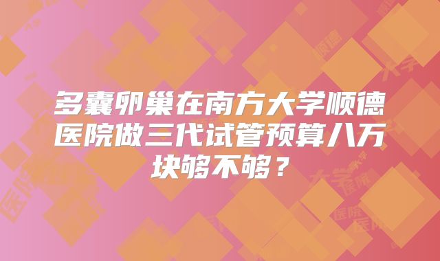 多囊卵巢在南方大学顺德医院做三代试管预算八万块够不够？