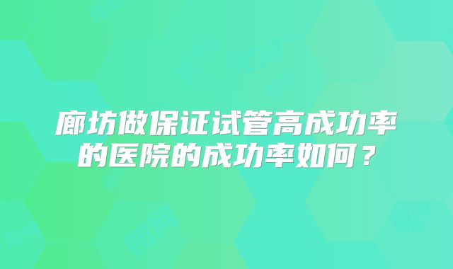 廊坊做保证试管高成功率的医院的成功率如何？