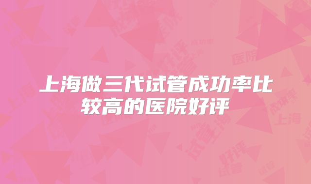 上海做三代试管成功率比较高的医院好评