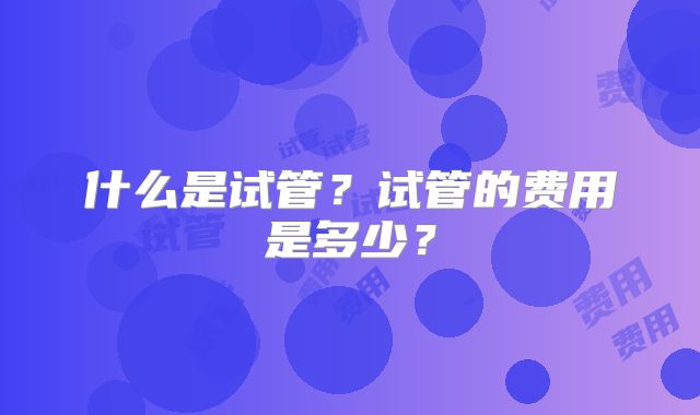 什么是试管?试管的费用是多少?