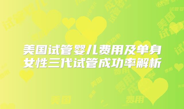美国试管婴儿费用及单身女性三代试管成功率解析