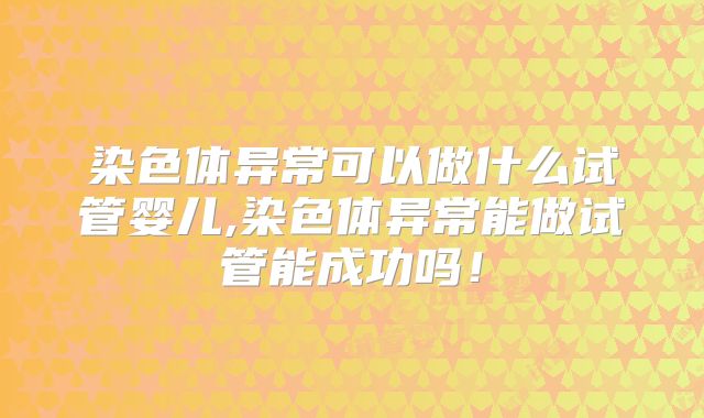 染色体异常可以做什么试管婴儿,染色体异常能做试管能成功吗！