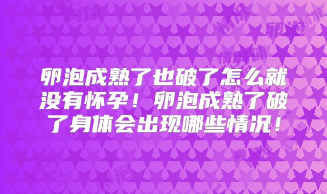 卵泡成熟了也破了怎么就没有怀孕!卵泡成熟了破了身体会出现哪些情况!