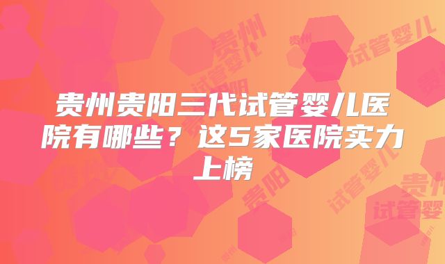 贵州贵阳三代试管婴儿医院有哪些？这5家医院实力上榜