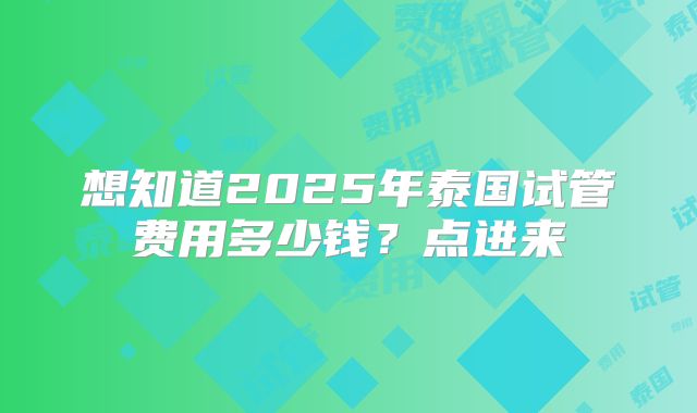 想知道2025年泰国试管费用多少钱？点进来