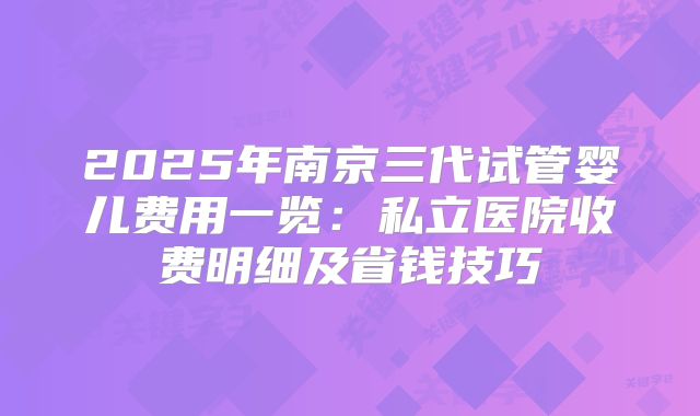 2025年南京三代试管婴儿费用一览：私立医院收费明细及省钱技巧