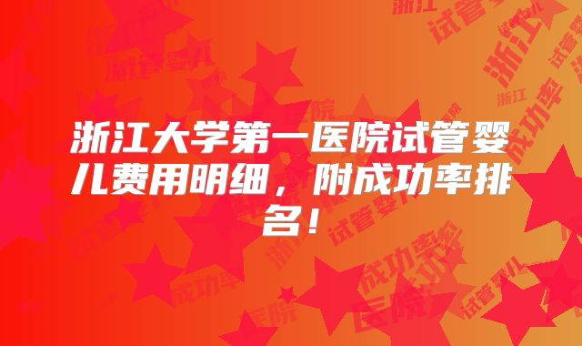 浙江大学第一医院试管婴儿费用明细,附成功率排名!