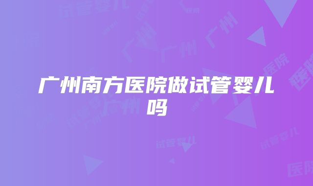 广州南方医院做试管婴儿吗