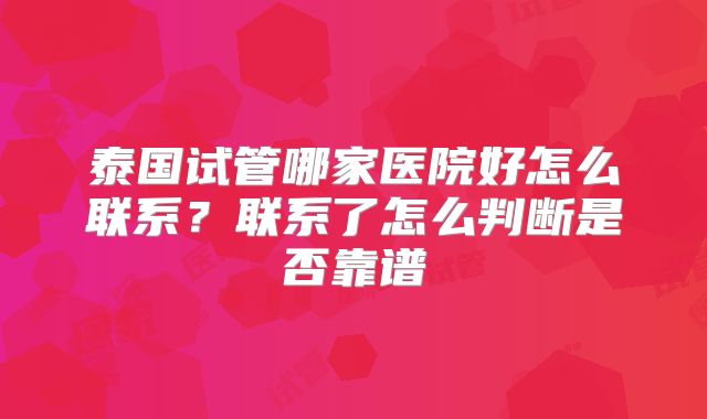 泰国试管哪家医院好怎么联系？联系了怎么判断是否靠谱