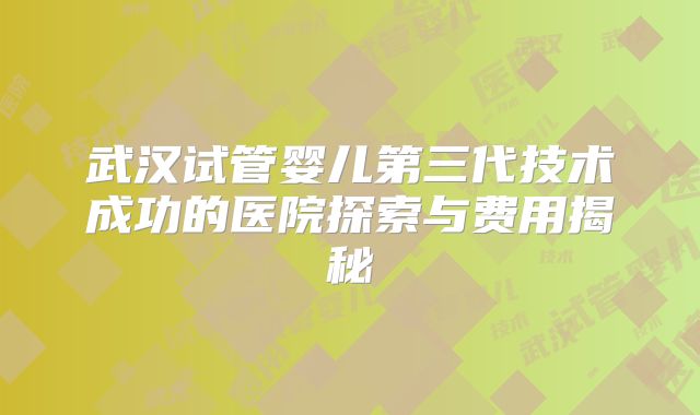 武汉试管婴儿第三代技术成功的医院探索与费用揭秘