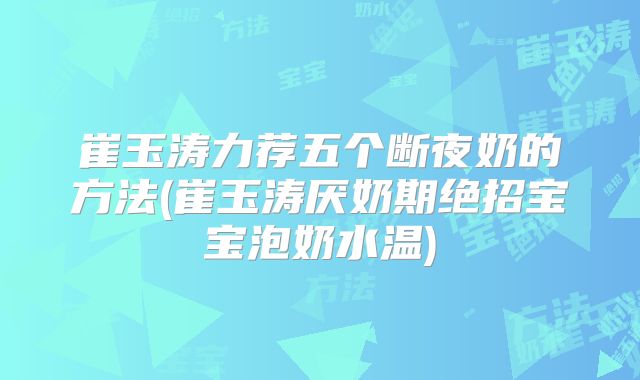 崔玉涛力荐五个断夜奶的方法(崔玉涛厌奶期绝招宝宝泡奶水温)