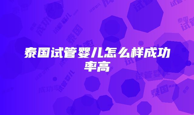 泰国试管婴儿怎么样成功率高