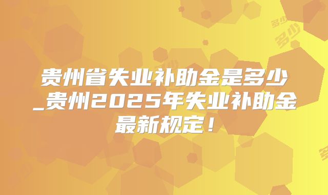 贵州省失业补助金是多少_贵州2025年失业补助金最新规定！