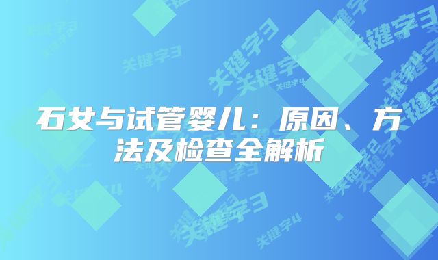 石女与试管婴儿：原因、方法及检查全解析