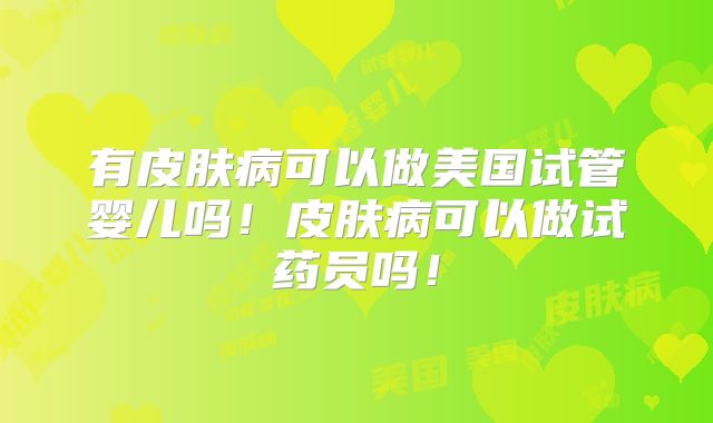有皮肤病可以做美国试管婴儿吗!皮肤病可以做试药员吗!