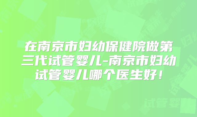 在南京市妇幼保健院做第三代试管婴儿-南京市妇幼试管婴儿哪个医生好!