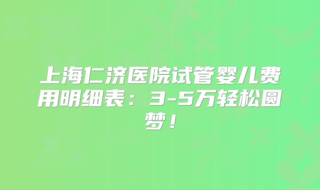 上海仁济医院试管婴儿费用明细表:3-5万轻松圆梦!