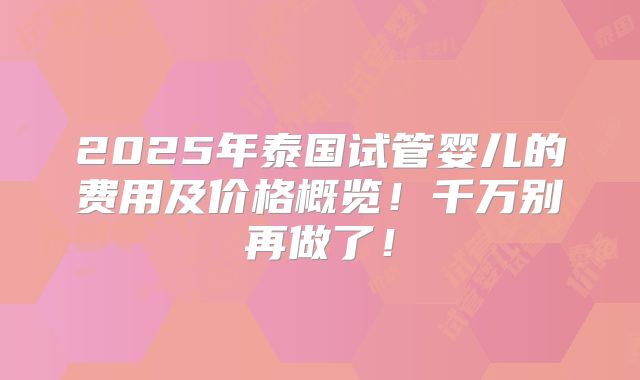 2025年泰国试管婴儿的费用及价格概览!千万别再做了!