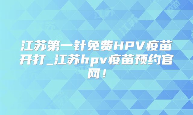 江苏第一针免费HPV疫苗开打_江苏hpv疫苗预约官网!