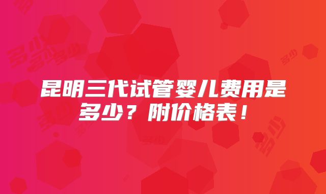 昆明三代试管婴儿费用是多少？附价格表！