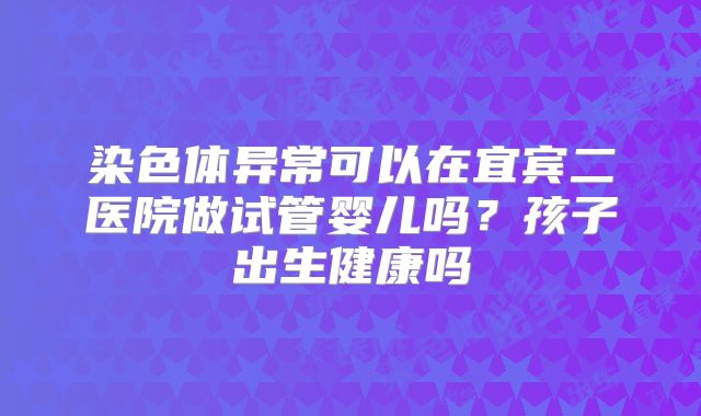 染色体异常可以在宜宾二医院做试管婴儿吗？孩子出生健康吗