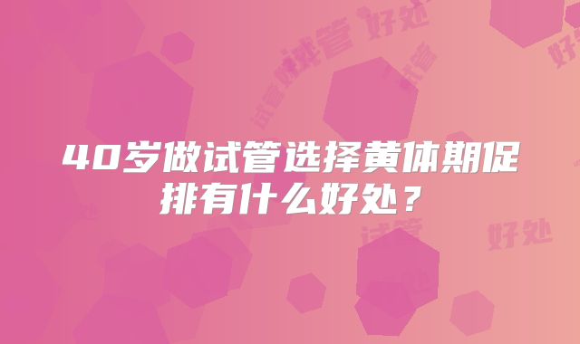 40岁做试管选择黄体期促排有什么好处？