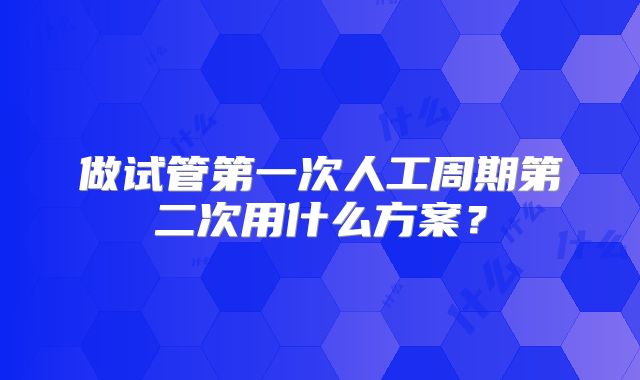 做试管第一次人工周期第二次用什么方案?